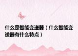 什么是智能變送器（什么智能變送器有什么特點(diǎn)）