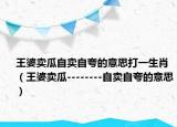 王婆賣瓜自賣自夸的意思打一生肖（王婆賣瓜--------自賣自夸的意思）