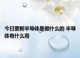 今日更新半導(dǎo)體是做什么的 半導(dǎo)體有什么用