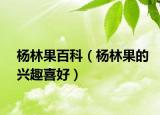楊林果百科（楊林果的興趣喜好）