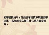 去哪里找貨車（想找貨車拉貨不知道去哪里找 一般情況貨車都在什么地方等貨源呢）