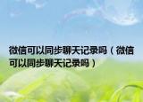 微信可以同步聊天記錄嗎（微信可以同步聊天記錄嗎）