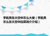 宇航員在太空中怎么大便（宇航員怎么在太空中拉屎簡介介紹）