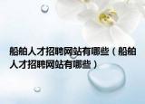 船舶人才招聘網(wǎng)站有哪些（船舶人才招聘網(wǎng)站有哪些）