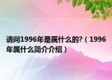 請(qǐng)問(wèn)1996年是屬什么的?（1996年屬什么簡(jiǎn)介介紹）