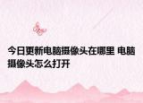 今日更新電腦攝像頭在哪里 電腦攝像頭怎么打開