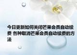 今日更新如何關(guān)閉芒果會(huì)員自動(dòng)續(xù)費(fèi) 各種取消芒果會(huì)員自動(dòng)續(xù)費(fèi)的方法