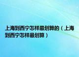 上海到西寧怎樣最劃算的（上海到西寧怎樣最劃算）