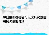 今日更新微信名可以改幾次微信號改名能改幾次