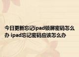 今日更新忘記ipad鎖屏密碼怎么辦 ipad忘記密碼應(yīng)該怎么辦