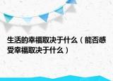 生活的幸福取決于什么（能否感受幸福取決于什么）