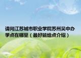 請(qǐng)問(wèn)江蘇城市職業(yè)學(xué)院蘇州吳中辦學(xué)點(diǎn)在哪里（最好能給點(diǎn)介紹）