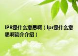 lPR是什么意思?。╨pr是什么意思啊簡介介紹）