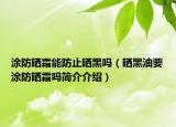 涂防曬霜能防止曬黑嗎（曬黑油要涂防曬霜嗎簡介介紹）