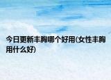 今日更新豐胸哪個(gè)好用(女性豐胸用什么好)