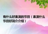 有什么好表演的節(jié)目（表演什么節(jié)目好簡介介紹）