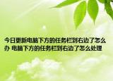 今日更新電腦下方的任務(wù)欄到右邊了怎么辦 電腦下方的任務(wù)欄到右邊了怎么處理