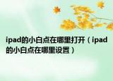ipad的小白點在哪里打開（ipad的小白點在哪里設(shè)置）