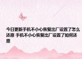 今日更新手機(jī)不小心恢復(fù)出廠設(shè)置了怎么還原 手機(jī)不小心恢復(fù)出廠設(shè)置了如何還原