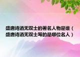 盛唐詩(shī)酒無(wú)雙士的著名人物是誰(shuí)（盛唐詩(shī)酒無(wú)雙士寫的是哪位名人）
