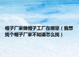 帽子廠家做帽子工廠在哪里（我想找個(gè)帽子廠家不知道怎么找）