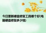 今日更新硬盤修復工具哪個好(電腦硬盤修復多少錢)