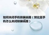 如何關(guān)閉手機(jī)鎖屏畫報(bào)（努比亞手機(jī)怎么關(guān)閉鎖屏畫報(bào)）