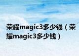 榮耀magic3多少錢(qián)（榮耀magic3多少錢(qián)）
