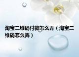 淘寶二維碼付款怎么弄（淘寶二維碼怎么弄）