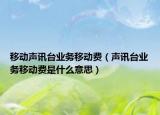移動聲訊臺業(yè)務移動費（聲訊臺業(yè)務移動費是什么意思）