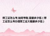焊工證怎么考,如何考取,需要多少錢（焊工證怎么考辦理焊工證大概要多少錢）