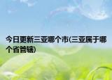 今日更新三亞哪個(gè)市(三亞屬于哪個(gè)省管轄)