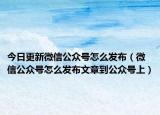 今日更新微信公眾號怎么發(fā)布（微信公眾號怎么發(fā)布文章到公眾號上）