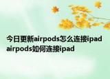 今日更新airpods怎么連接ipad airpods如何連接ipad