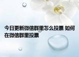 今日更新微信群里怎么投票 如何在微信群里投票
