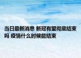 當日最新消息 新冠有望徹底結束嗎 疫情什么時候能結束