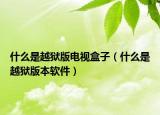 什么是越獄版電視盒子（什么是越獄版本軟件）