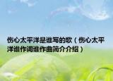 傷心太平洋是誰寫的歌（傷心太平洋誰作詞誰作曲簡介介紹）