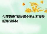 今日更新紅樓夢(mèng)哪個(gè)版本(紅樓夢(mèng)的流行版本)