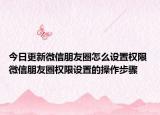 今日更新微信朋友圈怎么設(shè)置權(quán)限 微信朋友圈權(quán)限設(shè)置的操作步驟