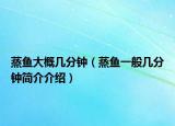 蒸魚大概幾分鐘（蒸魚一般幾分鐘簡介介紹）