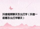 抖音視頻聊天怎么打字（抖音一起看怎么打字聊天）