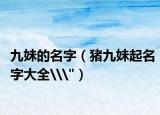 九妹的名字（豬九妹起名字大全\