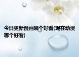 今日更新漫畫哪個好看(現在動漫哪個好看)