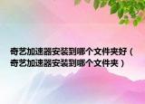 奇藝加速器安裝到哪個文件夾好（奇藝加速器安裝到哪個文件夾）