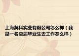 上海英科實(shí)業(yè)有限公司怎么樣（我是一名應(yīng)屆畢業(yè)生去工作怎么樣）