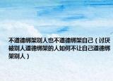 不道德綁架別人也不道德綁架自己（討厭被別人道德綁架的人如何不讓自己道德綁架別人）