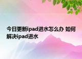 今日更新ipad進水怎么辦 如何解決ipad進水