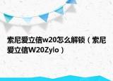 索尼愛立信w20怎么解鎖（索尼愛立信W20Zylo）