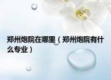 鄭州炮院在哪里（鄭州炮院有什么專業(yè)）